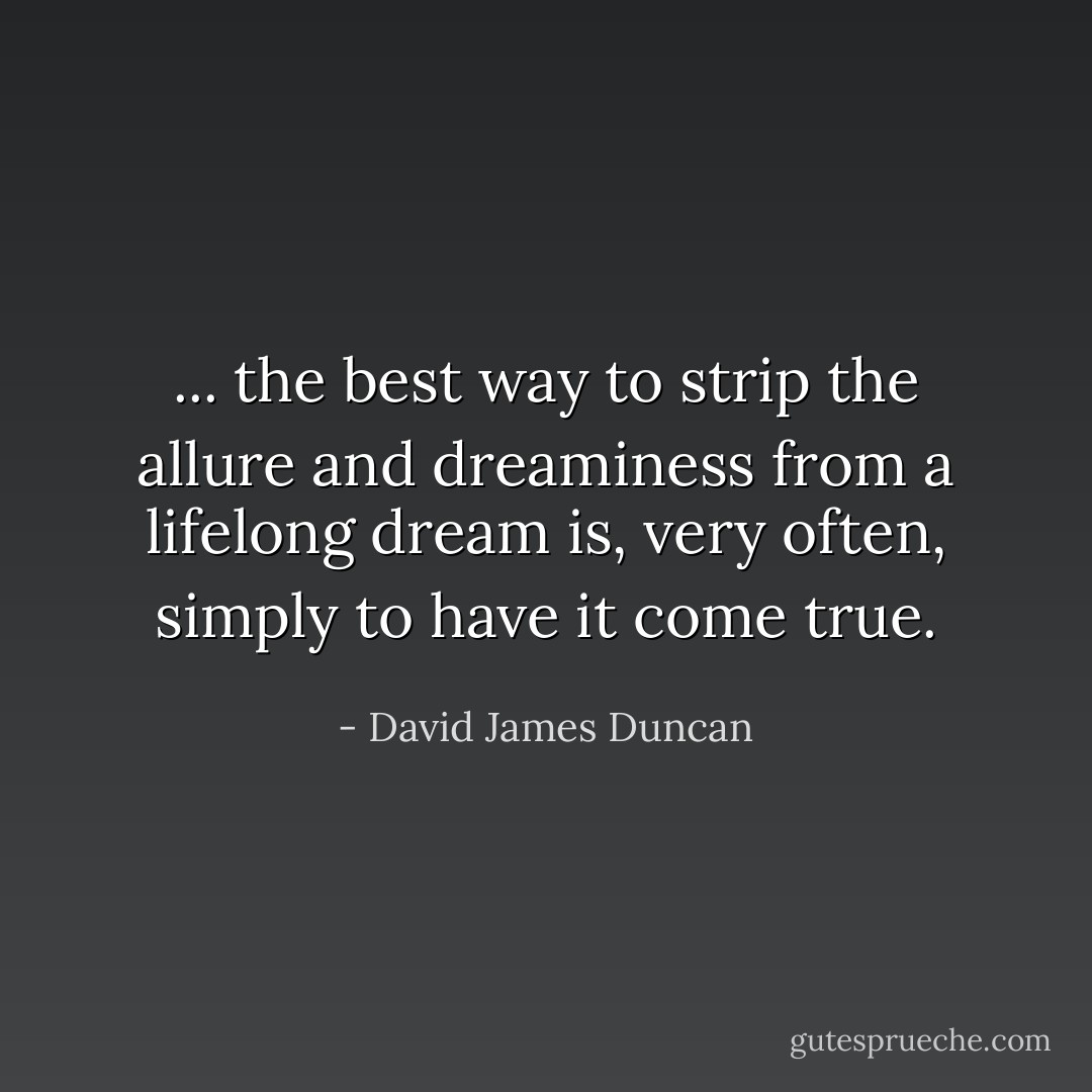 ... the best way to strip the allure and dreaminess from a lifelong dream is, very often, simply to have it come true. - David James Duncan