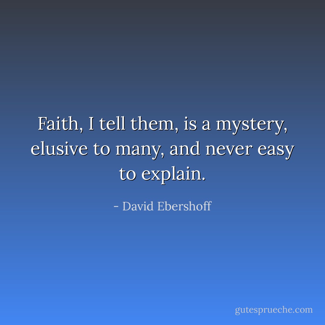 Faith, I tell them, is a mystery, elusive to many, and never easy to explain. - David Ebershoff