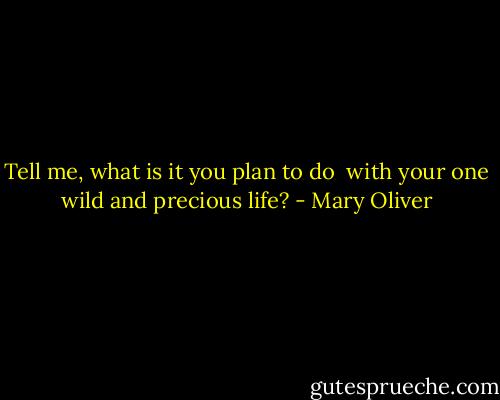 Tell me, what is it you plan to do <br />with your one wild and precious life? - Mary Oliver