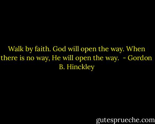 Walk by faith. God will open the way. When there is no way, He will open the way.  - Gordon B. Hinckley