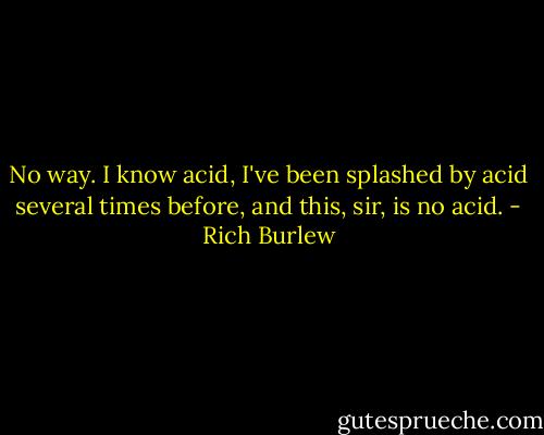 No way. I know acid, I've been splashed by acid several times before, and this, sir, is no acid. - Rich Burlew