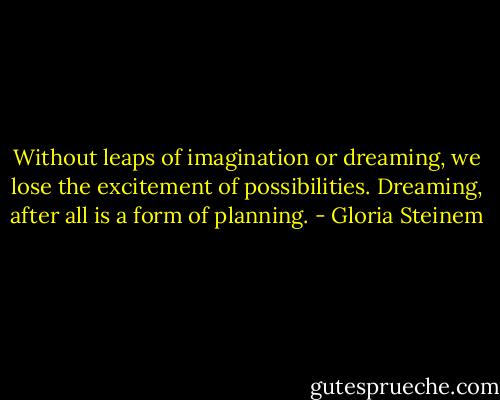 Without leaps of imagination or dreaming, we lose the excitement of possibilities. Dreaming, after all is a form of planning. - Gloria Steinem
