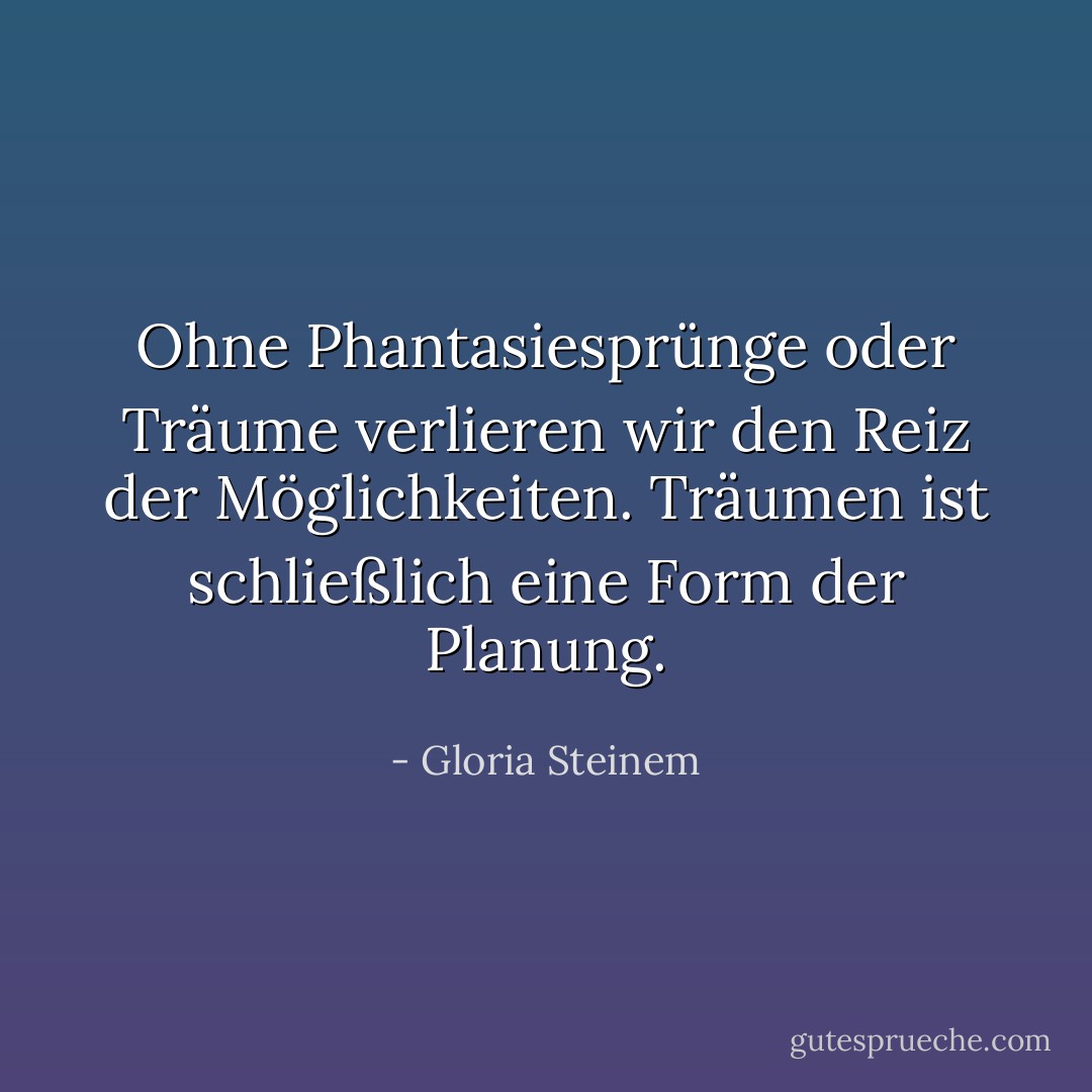 Ohne Phantasiesprünge oder Träume verlieren wir den Reiz der Möglichkeiten. Träumen ist schließlich eine Form der Planung. - Gloria Steinem<