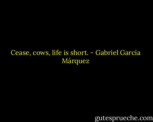 Cease, cows, life is short. - Gabriel García Márquez
