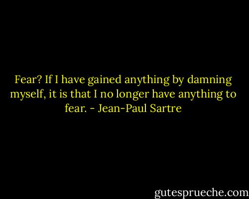 Fear? If I have gained anything by damning myself, it is that I no longer have anything to fear. - Jean-Paul Sartre