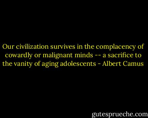 Our civilization survives in the complacency of cowardly or malignant minds -- a sacrifice to the vanity of aging adolescents - Albert Camus