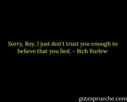 Sorry, Roy, I just don't trust you enough to believe that you lied. - Rich Burlew
