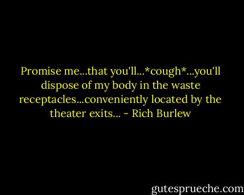 Promise me...that you'll...*cough*...you'll dispose of my body in the waste receptacles...conveniently located by the theater exits... - Rich Burlew