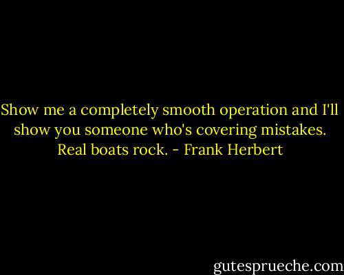 Show me a completely smooth operation and I'll show you someone who's covering mistakes. Real boats rock. - Frank Herbert
