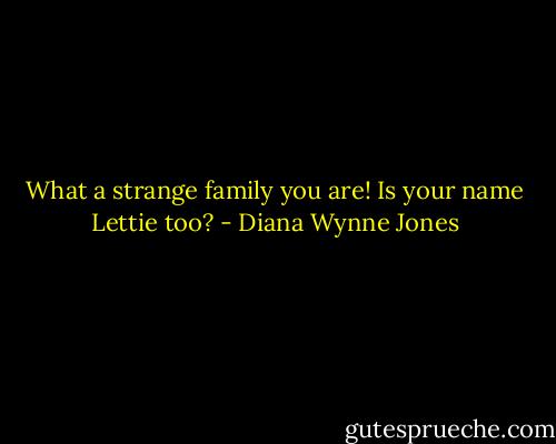What a strange family you are! Is your name Lettie too? - Diana Wynne Jones