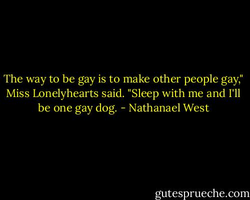 The way to be gay is to make other people gay," Miss Lonelyhearts said. "Sleep with me and I'll be one gay dog. - Nathanael West