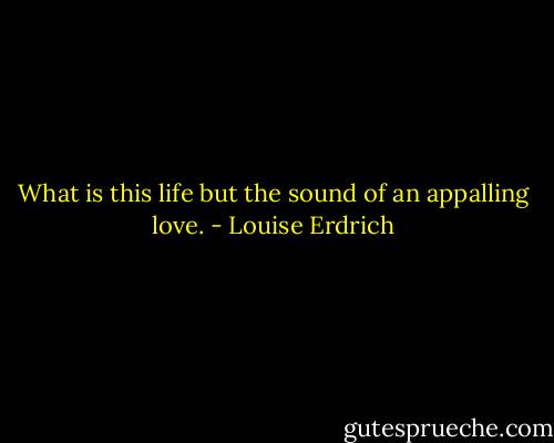 What is this life but the sound of an appalling love. - Louise Erdrich