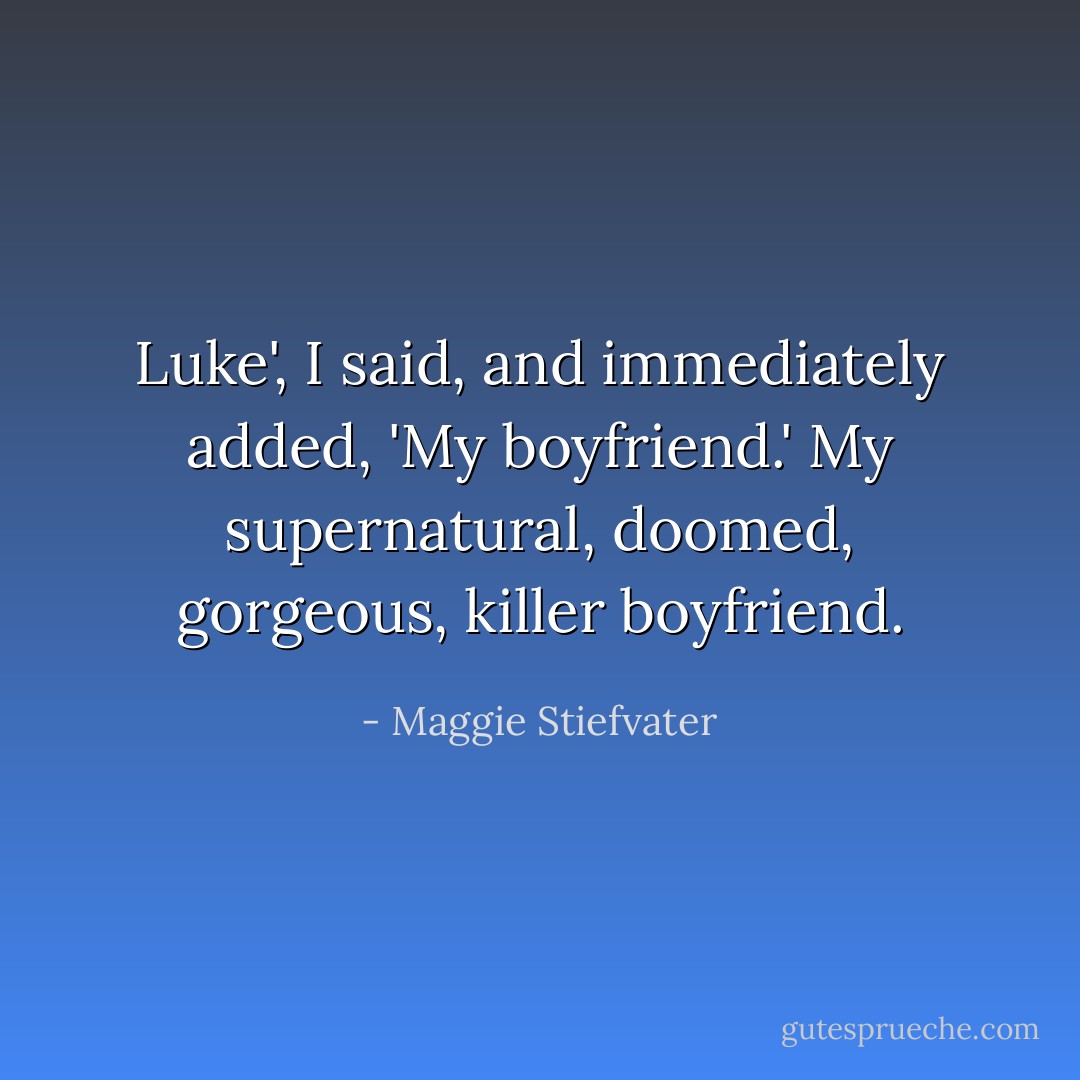 Luke', I said, and immediately added, 'My boyfriend.' My supernatural, doomed, gorgeous, killer boyfriend. - Maggie Stiefvater