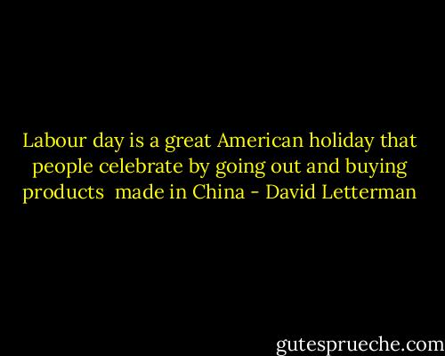 Labour day is a great American holiday that people<br />celebrate by going out and buying products <br />made in China - David Letterman