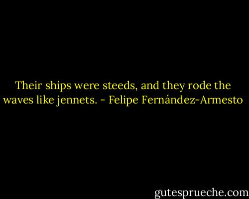 Their ships were steeds, and they rode the waves like jennets. - Felipe Fernández-Armesto