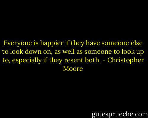 Everyone is happier if they have someone else to look down on, as well as someone to look up to, especially if they resent both. - Christopher Moore