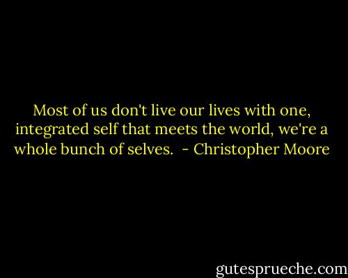 Most of us don't live our lives with one, integrated self that meets the world, we're a whole bunch of selves.  - Christopher Moore