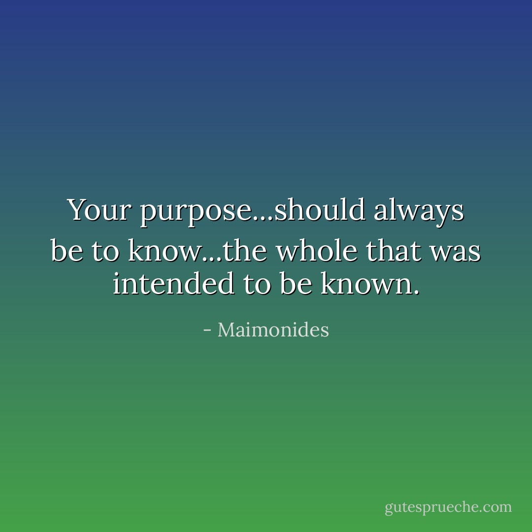Your purpose...should always be to know...the whole that was intended to be known. - Maimonides