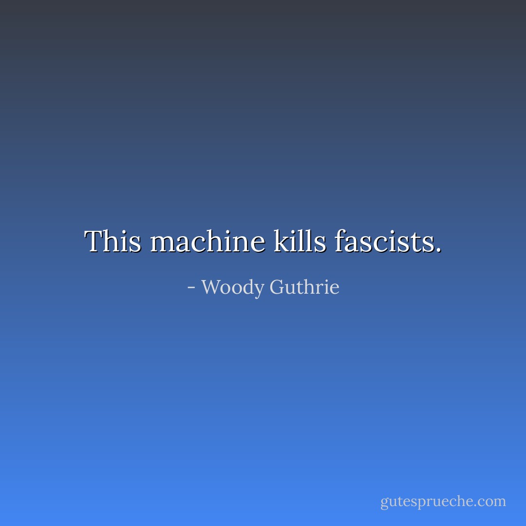 This machine kills fascists. - Woody Guthrie