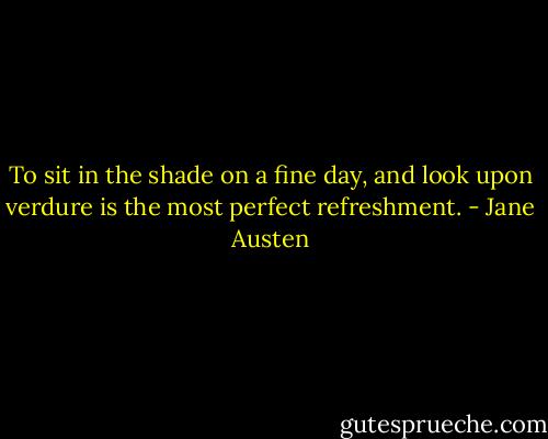 To sit in the shade on a fine day, and look upon verdure is the most perfect refreshment. - Jane Austen