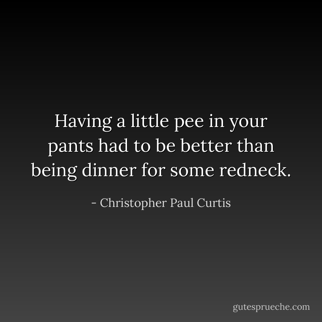 Having a little pee in your pants had to be better than being dinner for some redneck. - Christopher Paul Curtis