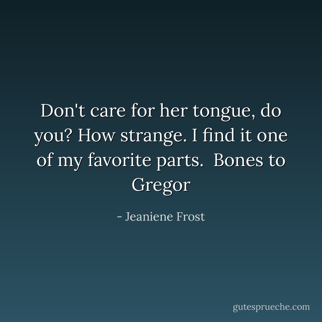 Don't care for her tongue, do you? How strange. I find it one of my favorite parts.<br /><br />Bones to Gregor - Jeaniene Frost