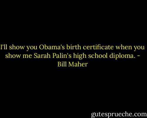 I'll show you Obama's birth certificate when you show me Sarah Palin's high school diploma. - Bill Maher