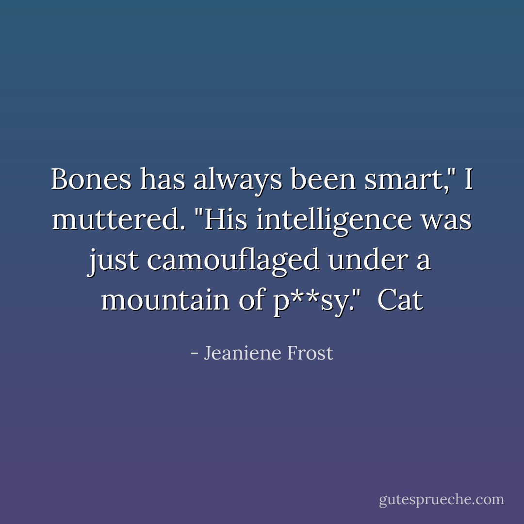 Bones has always been smart," I muttered. "His intelligence was just camouflaged under a mountain of p**sy."<br /><br />Cat - Jeaniene Frost