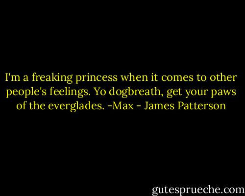 I'm a freaking princess when it comes to other people's feelings. Yo dogbreath, get your paws of the everglades. -Max - James Patterson
