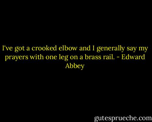 I've got a crooked elbow and I generally say my prayers with one leg on a brass rail. - Edward Abbey