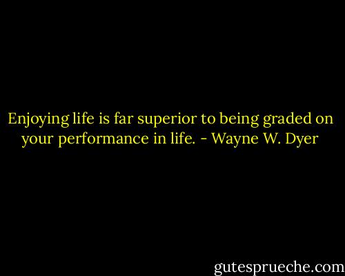Enjoying life is far superior to being graded on your performance in life. - Wayne W. Dyer