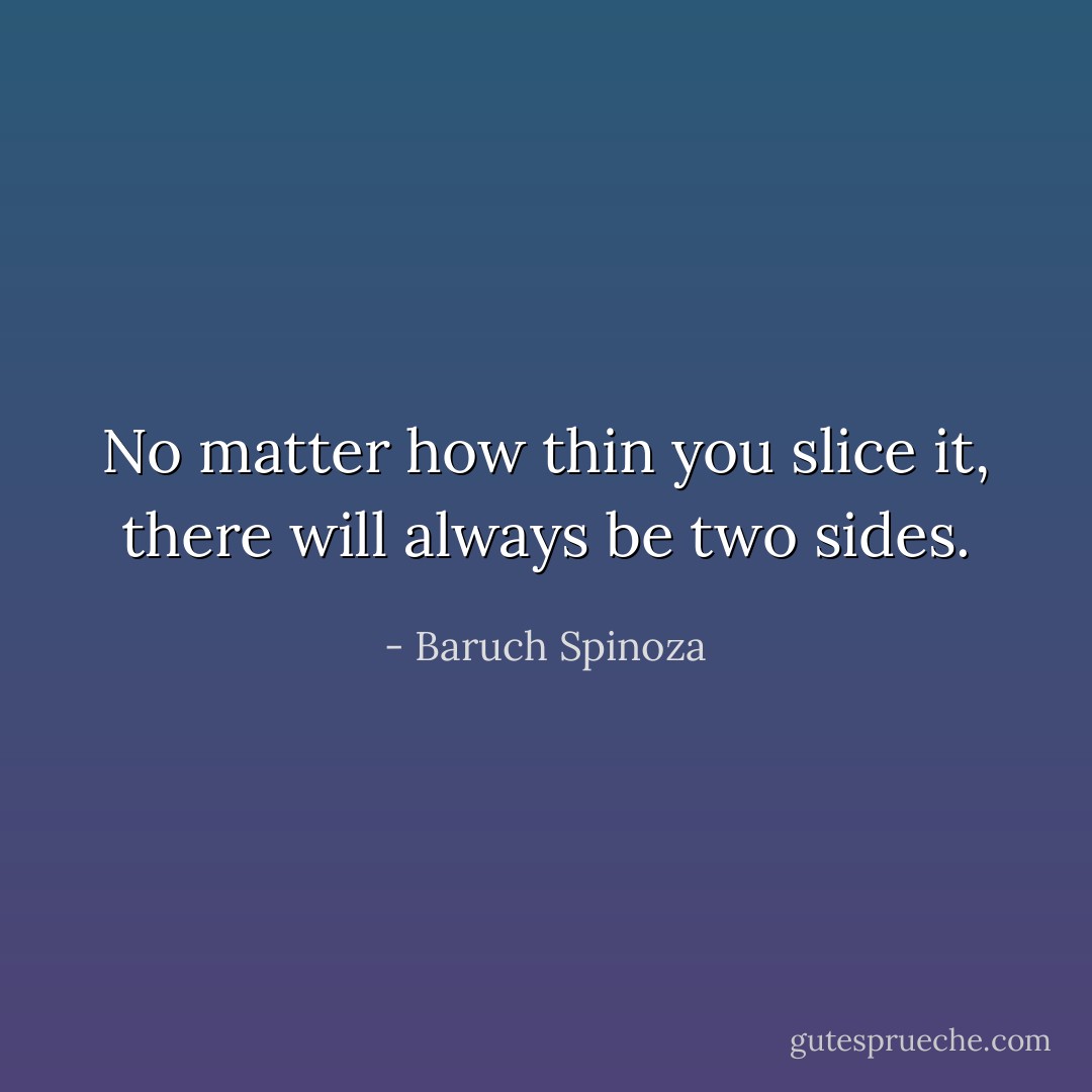 No matter how thin you slice it, there will always be two sides. - Baruch Spinoza