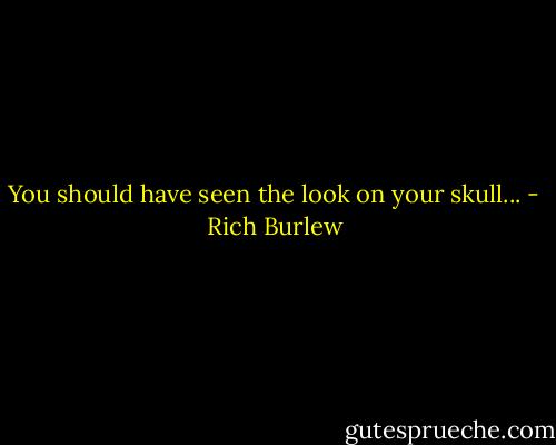 You should have seen the look on your skull... - Rich Burlew