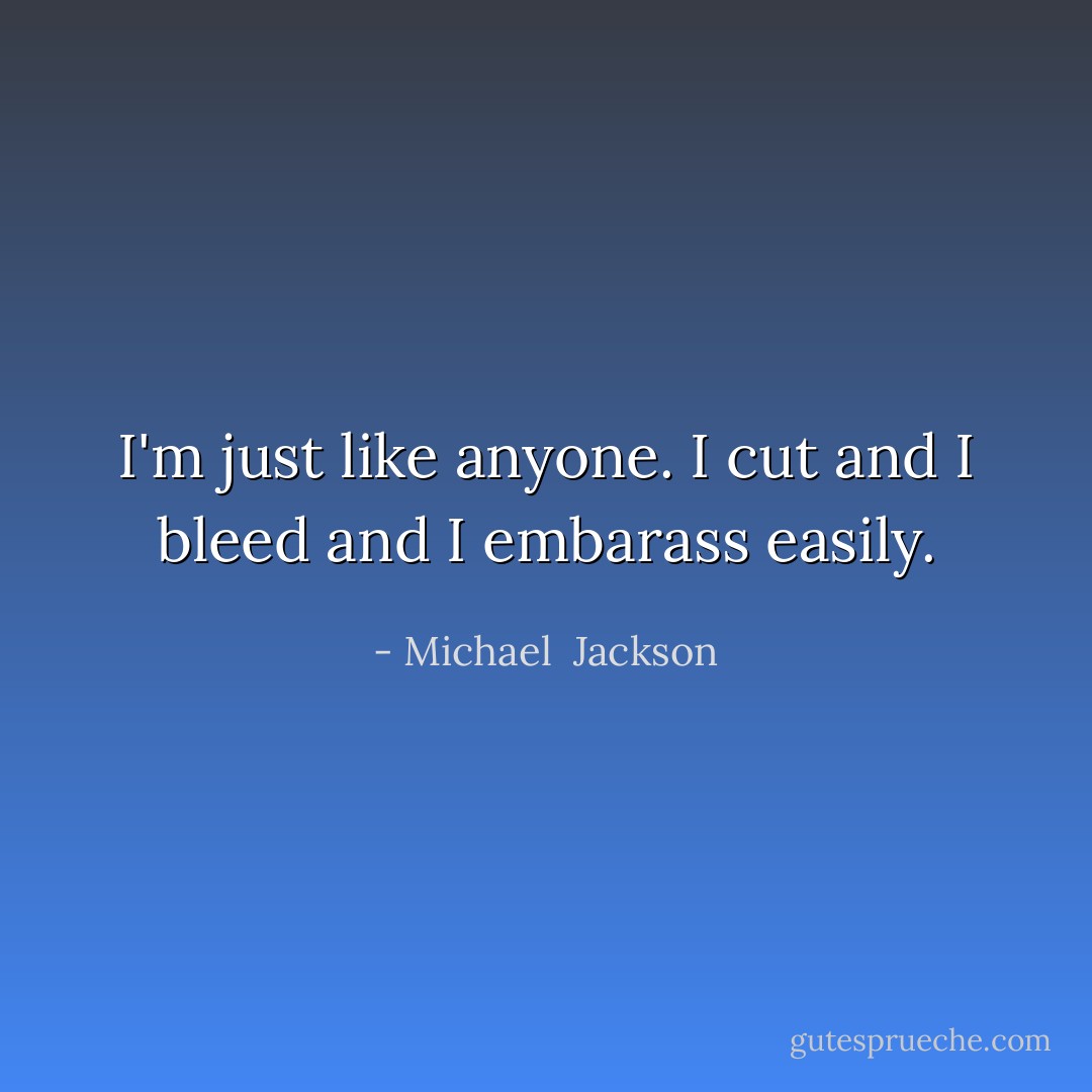 I'm just like anyone. I cut and I bleed and I embarass easily. - Michael  Jackson