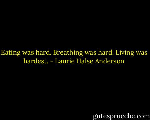 Eating was hard. Breathing was hard. Living was hardest. - Laurie Halse Anderson