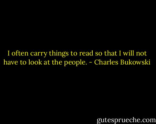 I often carry things to read<br />so that I will not have to look at<br />the people. - Charles Bukowski
