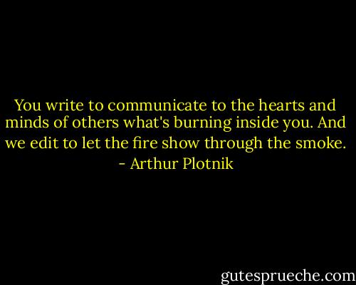 You write to communicate to the hearts and minds of others what's burning inside you. And we edit to let the fire show through the smoke. - Arthur Plotnik