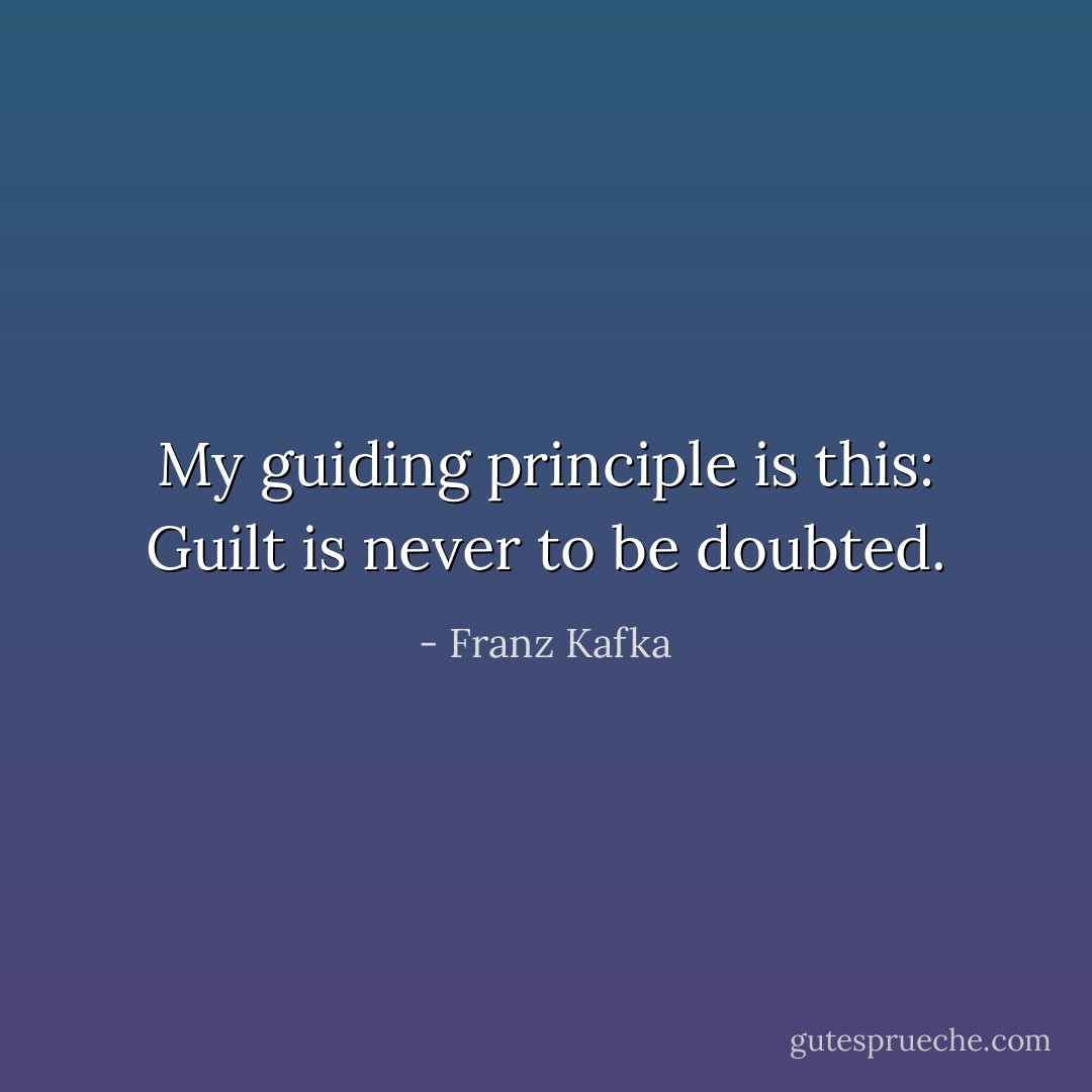 My guiding principle is this: Guilt is never to be doubted. - Franz Kafka