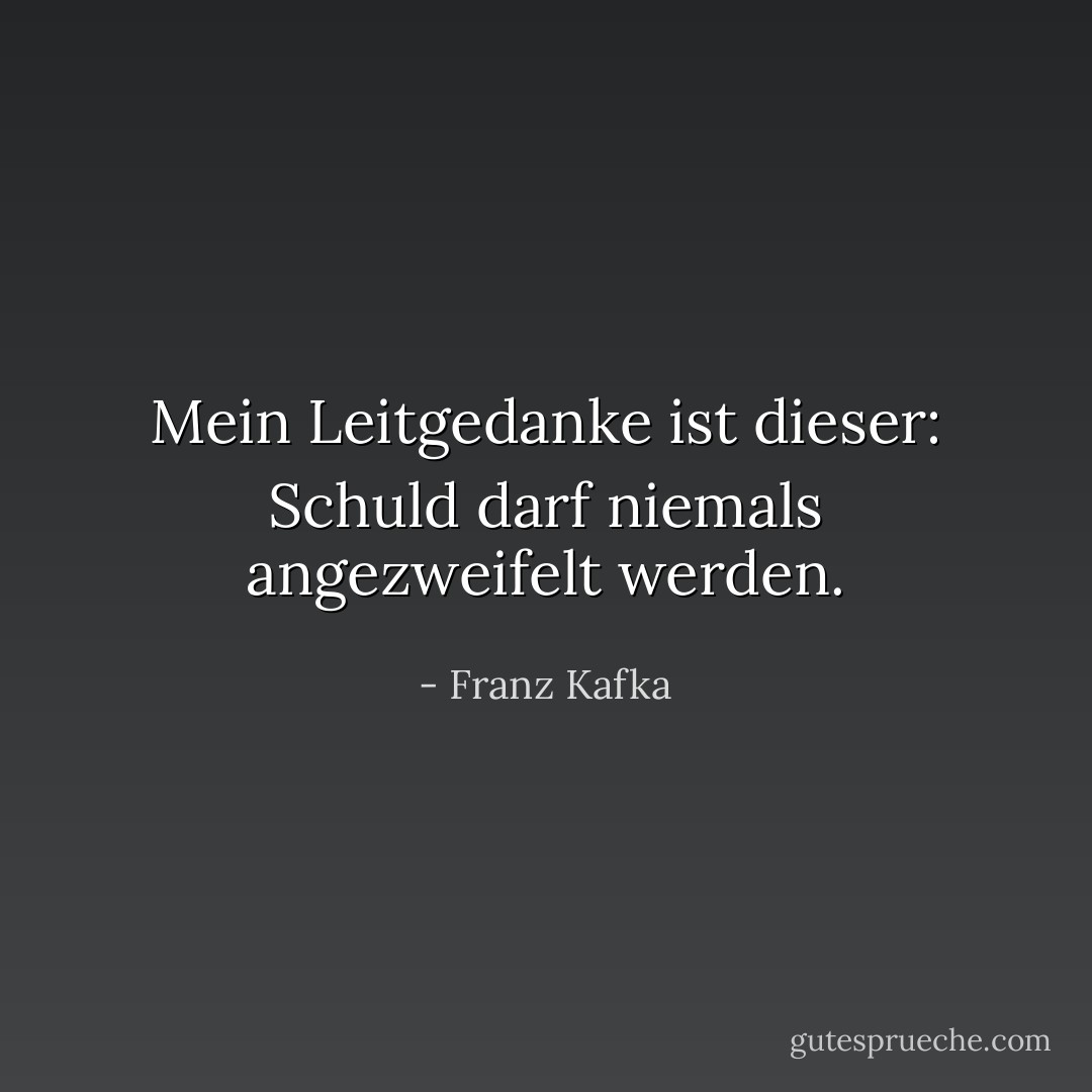Mein Leitgedanke ist dieser: Schuld darf niemals angezweifelt werden. - Franz Kafka<