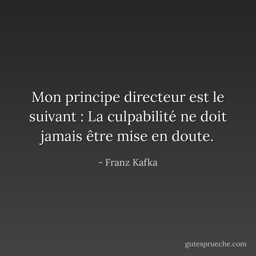 Mon principe directeur est le suivant : La culpabilité ne doit jamais être mise en doute. - Franz Kafka