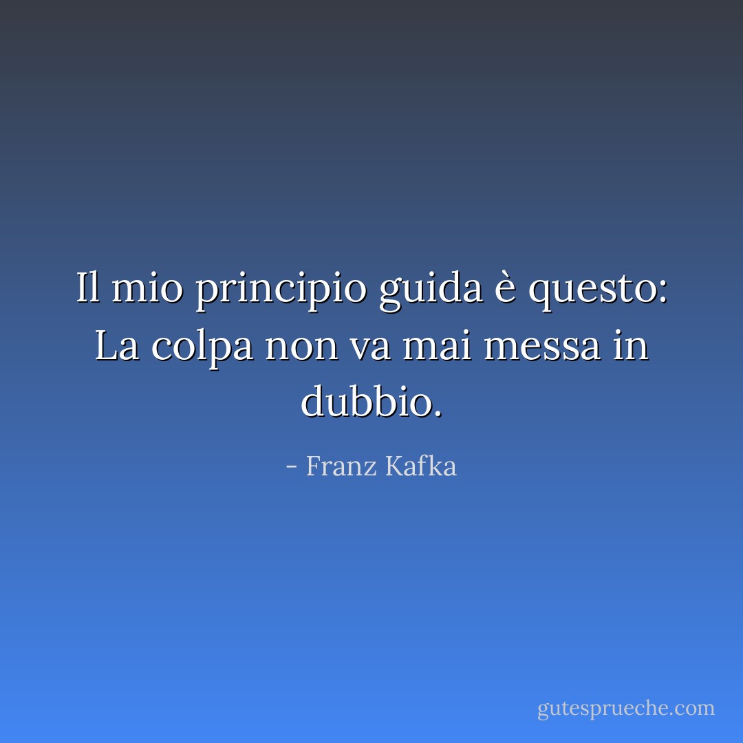 Il mio principio guida è questo: La colpa non va mai messa in dubbio. - Franz Kafka