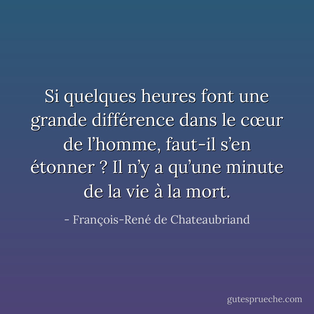 Si quelques heures font une grande différence dans le cœur de l’homme, faut-il s’en étonner ? Il n’y a qu’une minute de la vie à la mort. - François-René de Chateaubriand