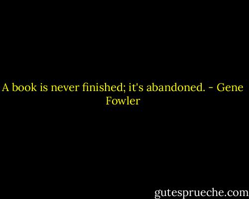 A book is never finished; it's abandoned. - Gene Fowler