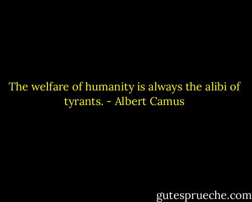 The welfare of humanity is always the alibi of tyrants. - Albert Camus