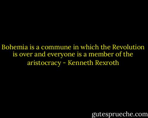 Bohemia is a commune in which the Revolution is over and everyone is a member of the aristocracy - Kenneth Rexroth