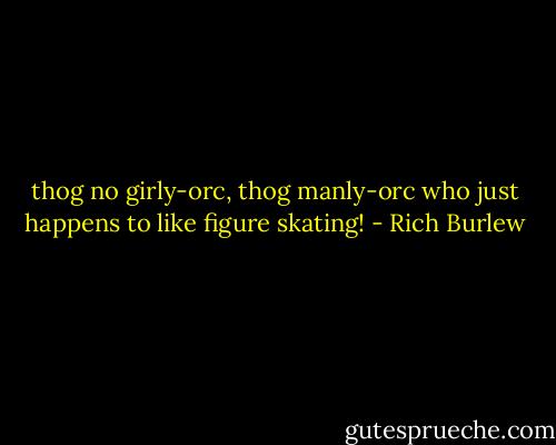 thog no girly-orc, thog manly-orc who just happens to like figure skating! - Rich Burlew