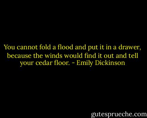 You cannot fold a flood and put it in a drawer, because the winds would find it out and tell your cedar floor. - Emily Dickinson