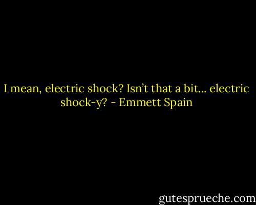 I mean, electric shock? Isn’t that a bit... electric shock-y? - Emmett Spain