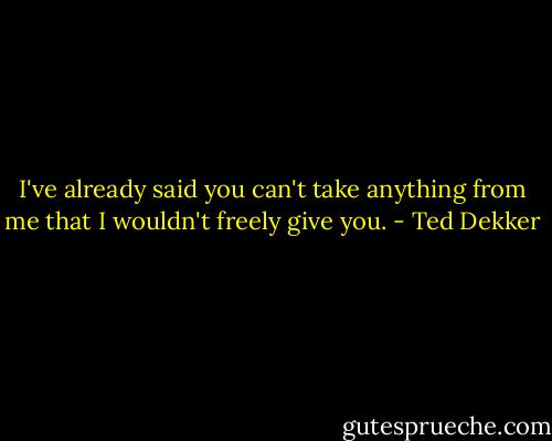 I've already said you can't take anything from me that I wouldn't freely give you. - Ted Dekker