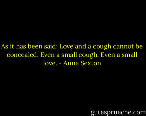 As it has been said:<br />Love and a cough<br />cannot be concealed.<br />Even a small cough.<br />Even a small love. - Anne Sexton